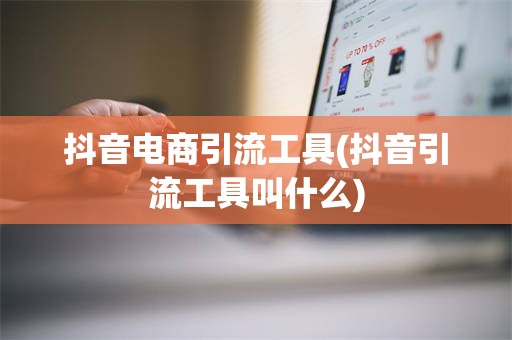 抖音电商引流工具(抖音引流工具叫什么)