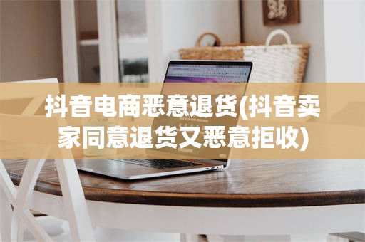 抖音电商恶意退货(抖音卖家同意退货又恶意拒收)