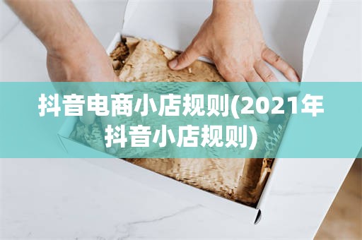 抖音电商小店规则(2021年抖音小店规则)