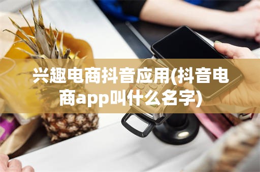 兴趣电商抖音应用(抖音电商app叫什么名字)