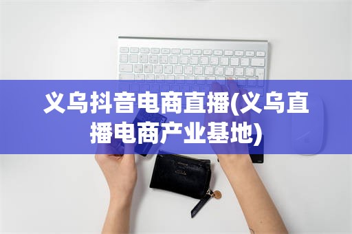 义乌抖音电商直播(义乌直播电商产业基地)