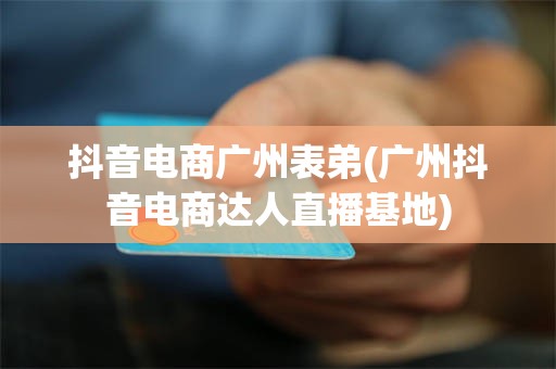 抖音电商广州表弟(广州抖音电商达人直播基地)
