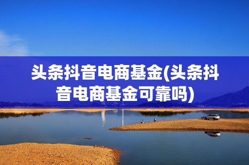 头条抖音电商基金(头条抖音电商基金可靠吗)