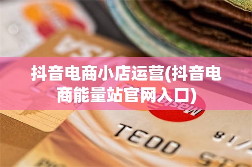 抖音电商小店运营(抖音电商能量站官网入口)