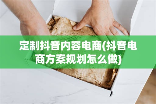 定制抖音内容电商(抖音电商方案规划怎么做)