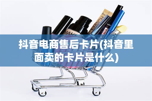 抖音电商售后卡片(抖音里面卖的卡片是什么)