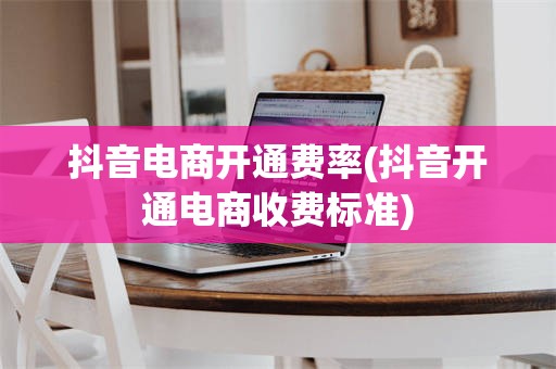 抖音电商开通费率(抖音开通电商收费标准)