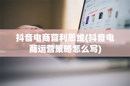 抖音电商营利思维(抖音电商运营策略怎么写)