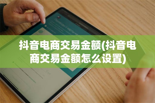抖音电商交易金额(抖音电商交易金额怎么设置)