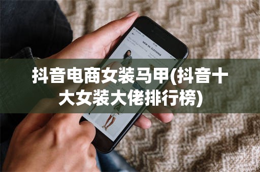 抖音电商女装马甲(抖音十大女装大佬排行榜)