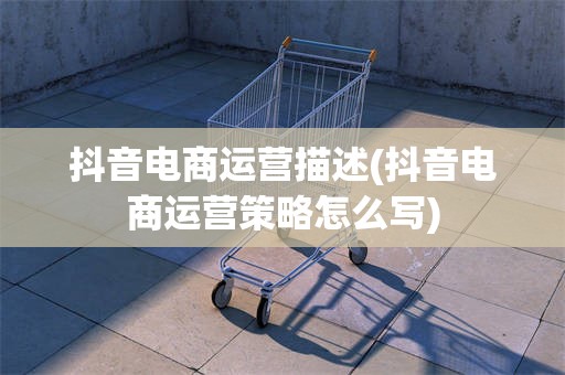 抖音电商运营描述(抖音电商运营策略怎么写)