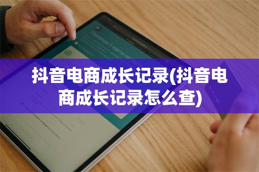 抖音电商成长记录(抖音电商成长记录怎么查)