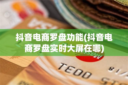 抖音电商罗盘功能(抖音电商罗盘实时大屏在哪)