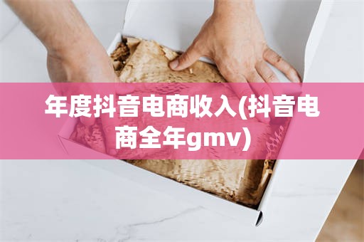 年度抖音电商收入(抖音电商全年gmv)