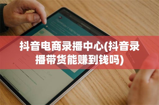 抖音电商录播中心(抖音录播带货能赚到钱吗)