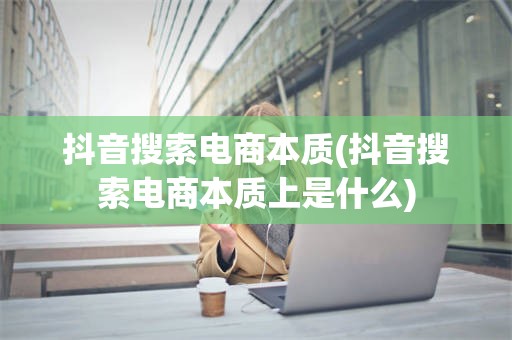 抖音搜索电商本质(抖音搜索电商本质上是什么)