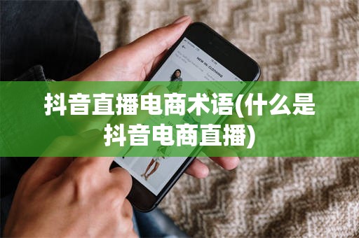 抖音直播电商术语(什么是抖音电商直播)
