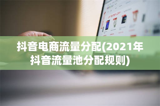 抖音电商流量分配(2021年抖音流量池分配规则)