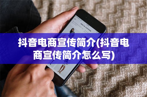 抖音电商宣传简介(抖音电商宣传简介怎么写)