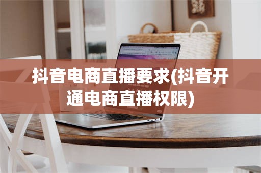 抖音电商直播要求(抖音开通电商直播权限)