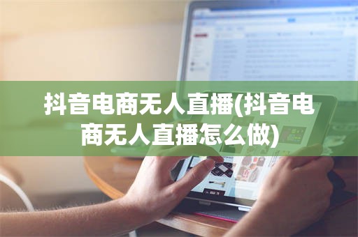 抖音电商无人直播(抖音电商无人直播怎么做)
