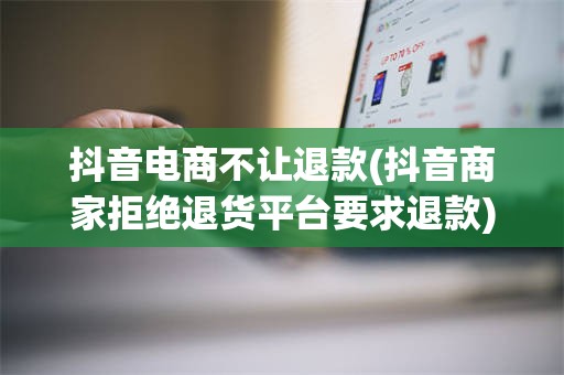抖音电商不让退款(抖音商家拒绝退货平台要求退款)