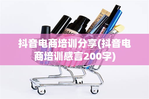 抖音电商培训分享(抖音电商培训感言200字)