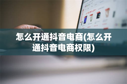 怎么开通抖音电商(怎么开通抖音电商权限)