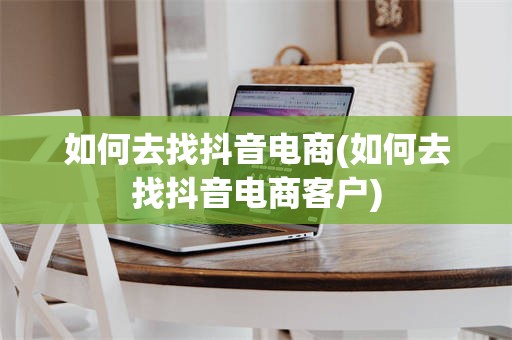 如何去找抖音电商(如何去找抖音电商客户)
