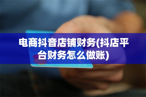电商抖音店铺财务(抖店平台财务怎么做账)