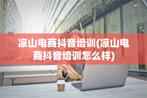 凉山电商抖音培训(凉山电商抖音培训怎么样)