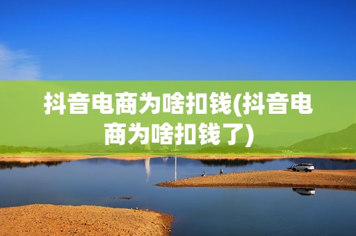 抖音电商为啥扣钱(抖音电商为啥扣钱了)