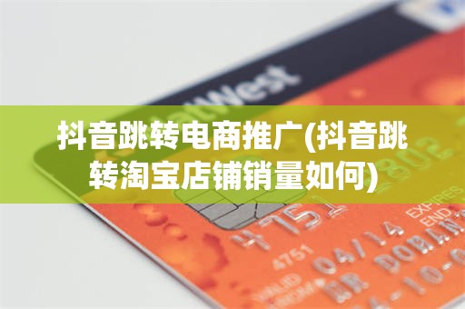 抖音跳转电商推广(抖音跳转淘宝店铺销量如何)