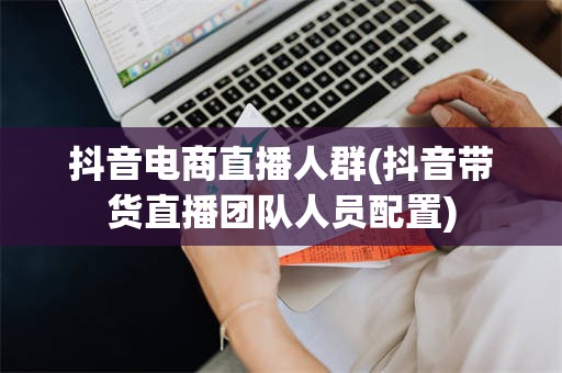 抖音电商直播人群(抖音带货直播团队人员配置)
