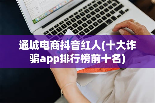 通城电商抖音红人(十大诈骗app排行榜前十名)