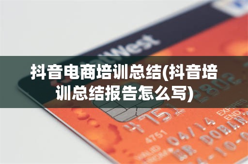 抖音电商培训总结(抖音培训总结报告怎么写)
