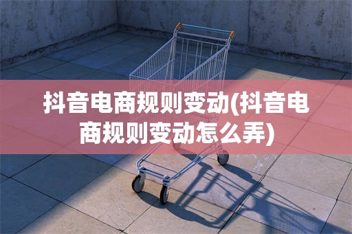 抖音电商规则变动(抖音电商规则变动怎么弄)
