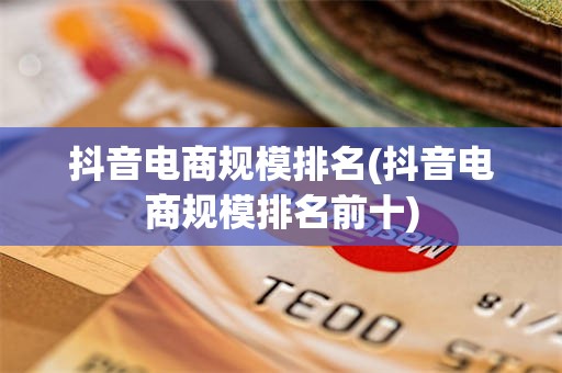 抖音电商规模排名(抖音电商规模排名前十)