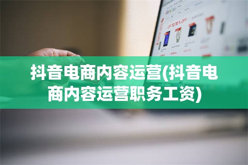 抖音电商内容运营(抖音电商内容运营职务工资)