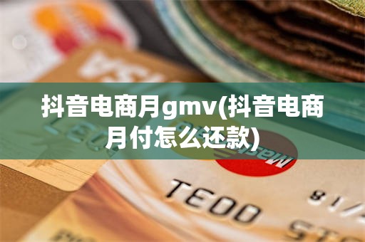 抖音电商月gmv(抖音电商月付怎么还款)