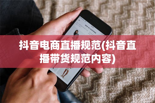 抖音电商直播规范(抖音直播带货规范内容)