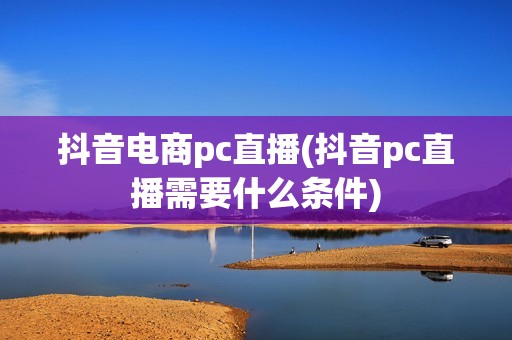 抖音电商pc直播(抖音pc直播需要什么条件)