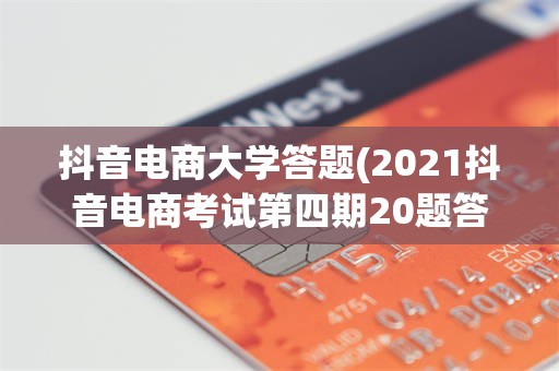 抖音电商大学答题(2021抖音电商考试第四期20题答案)