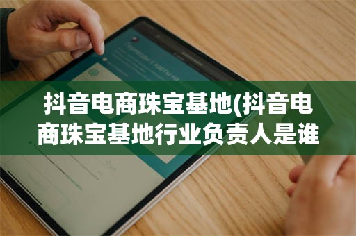 抖音电商珠宝基地(抖音电商珠宝基地行业负责人是谁)