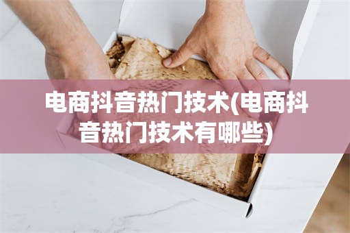 电商抖音热门技术(电商抖音热门技术有哪些)