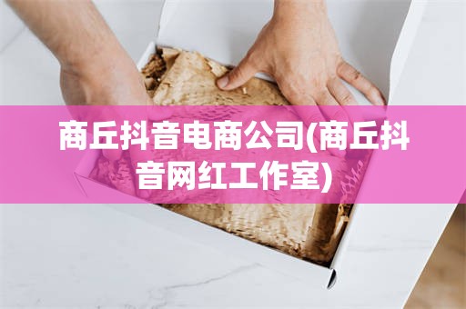商丘抖音电商公司(商丘抖音网红工作室)