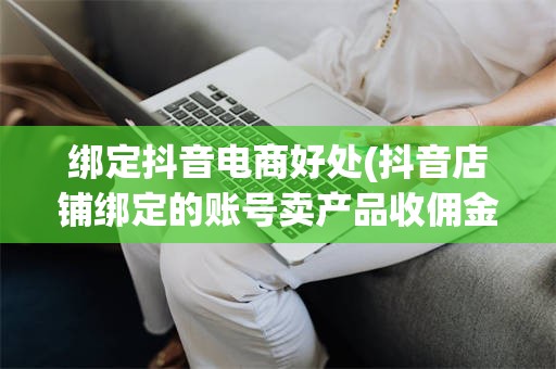 绑定抖音电商好处(抖音店铺绑定的账号卖产品收佣金吗)