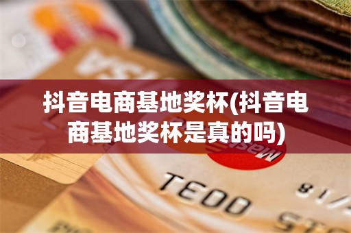 抖音电商基地奖杯(抖音电商基地奖杯是真的吗)