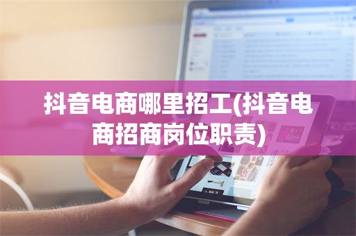 抖音电商哪里招工(抖音电商招商岗位职责)