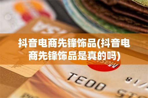 抖音电商先锋饰品(抖音电商先锋饰品是真的吗)